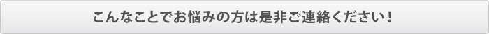こんなことでお悩みの方は是非ご連絡ください! こんなことでお悩みの方は是非ご連絡ください!