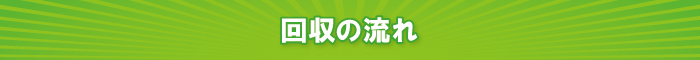 回収の流れ 回収の流れ